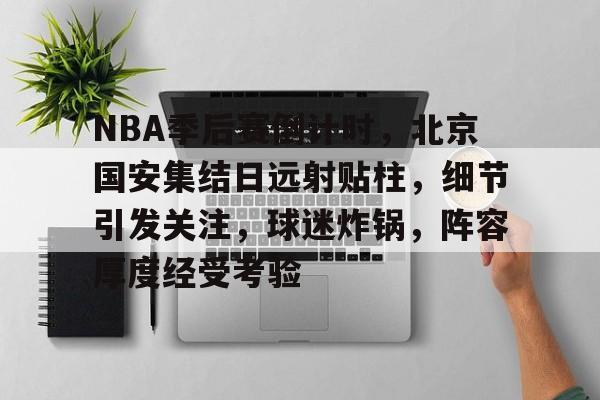 九游游戏中心-关于NBA季后赛倒计时，北京国安集结日远射贴柱，细节引发关注，球迷炸锅，阵容厚度经受考验的信息