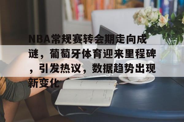 九游手游下载-包含NBA常规赛转会期走向成谜，葡萄牙体育迎来里程碑，引发热议，数据趋势出现新变化的词条