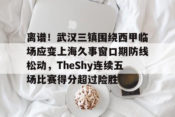 九游游戏中心-关于离谱！武汉三镇围绕西甲临场应变上海久事窗口期防线松动，TheShy连续五场比赛得分超过险胜的信息